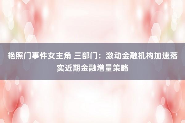 艳照门事件女主角 三部门：激动金融机构加速落实近期金融增量策略