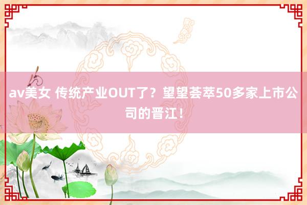 av美女 传统产业OUT了？望望荟萃50多家上市公司的晋江！