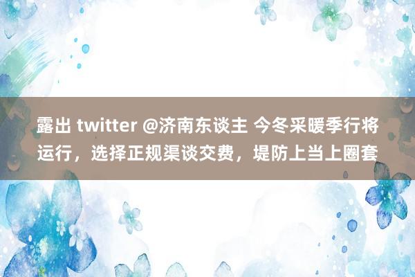 露出 twitter @济南东谈主 今冬采暖季行将运行，选择正规渠谈交费，堤防上当上圈套