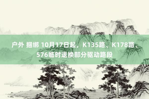 户外 捆绑 10月17日起，K135路、K178路、576临时退换部分驱动路段