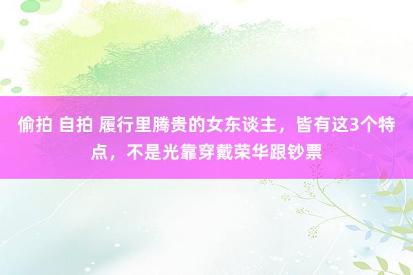 偷拍 自拍 履行里腾贵的女东谈主，皆有这3个特点，不是光靠穿戴荣华跟钞票