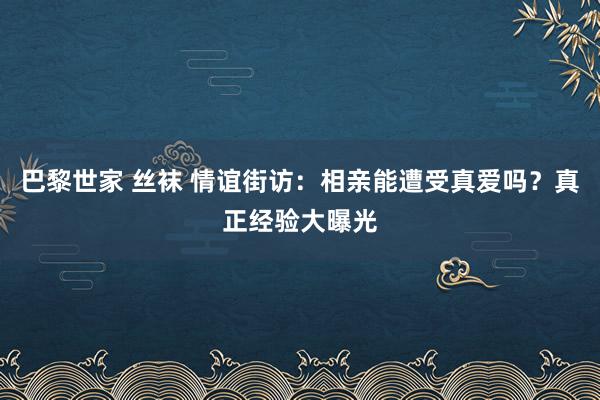 巴黎世家 丝袜 情谊街访：相亲能遭受真爱吗？真正经验大曝光