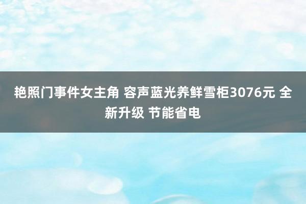 艳照门事件女主角 容声蓝光养鲜雪柜3076元 全新升级 节能省电