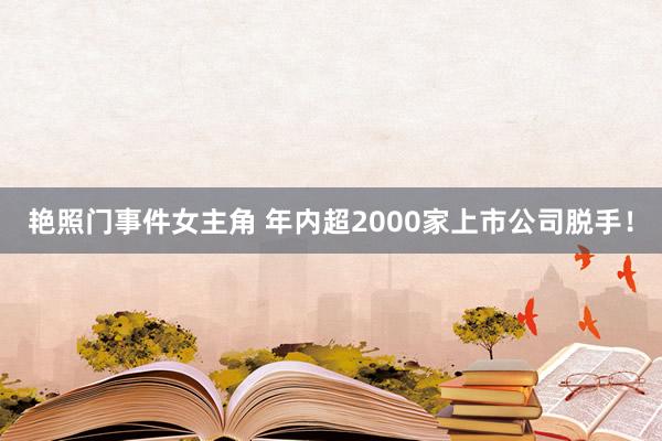 艳照门事件女主角 年内超2000家上市公司脱手！