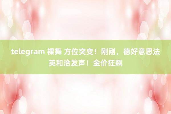 telegram 裸舞 方位突变！刚刚，德好意思法英和洽发声！金价狂飙