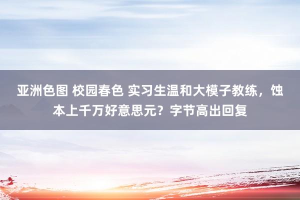 亚洲色图 校园春色 实习生温和大模子教练，蚀本上千万好意思元？字节高出回复