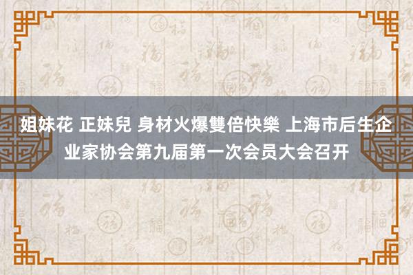 姐妹花 正妹兒 身材火爆雙倍快樂 上海市后生企业家协会第九届第一次会员大会召开