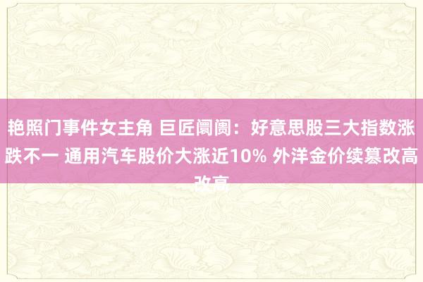 艳照门事件女主角 巨匠阛阓：好意思股三大指数涨跌不一 通用汽车股价大涨近10% 外洋金价续篡改高