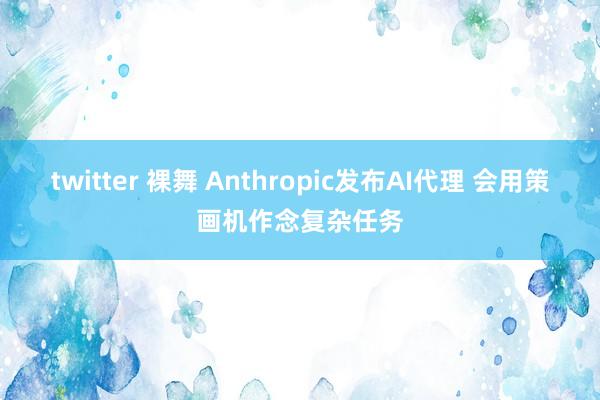 twitter 裸舞 Anthropic发布AI代理 会用策画机作念复杂任务