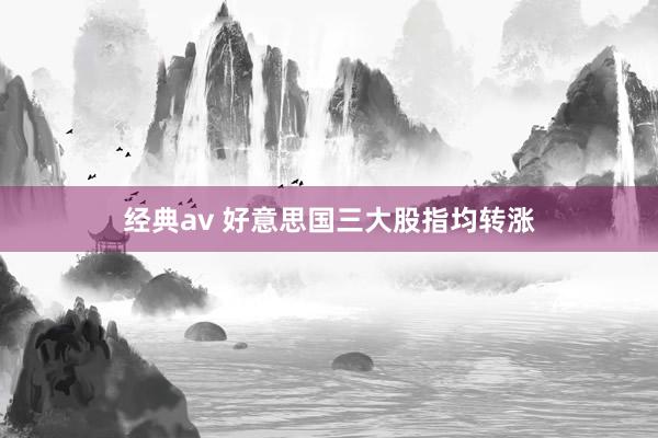 经典av 好意思国三大股指均转涨