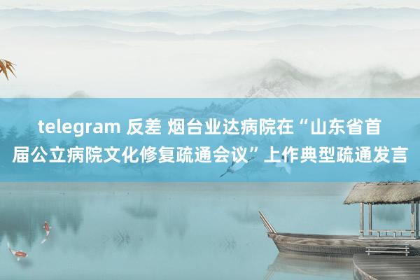 telegram 反差 烟台业达病院在“山东省首届公立病院文化修复疏通会议”上作典型疏通发言