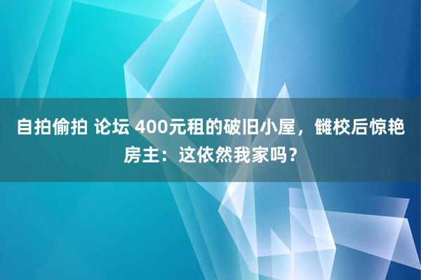 自拍偷拍 论坛 400元租的破旧小屋，雠校后惊艳房主：这依然我家吗？