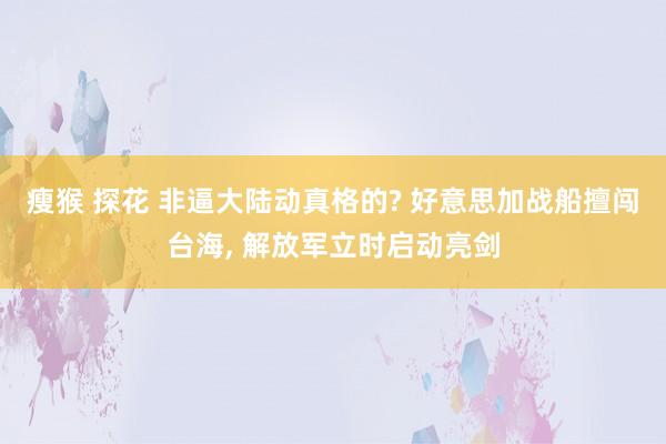 瘦猴 探花 非逼大陆动真格的? 好意思加战船擅闯台海, 解放军立时启动亮剑