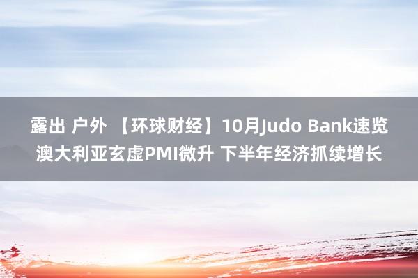 露出 户外 【环球财经】10月Judo Bank速览澳大利亚玄虚PMI微升 下半年经济抓续增长