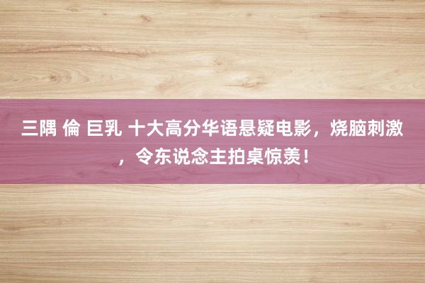 三隅 倫 巨乳 十大高分华语悬疑电影，烧脑刺激，令东说念主拍桌惊羡！