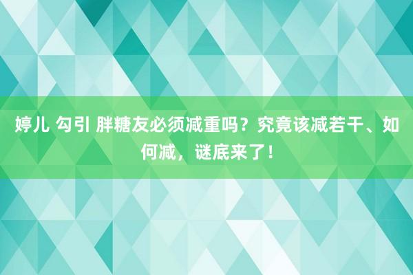 婷儿 勾引 胖糖友必须减重吗？究竟该减若干、如何减，谜底来了！