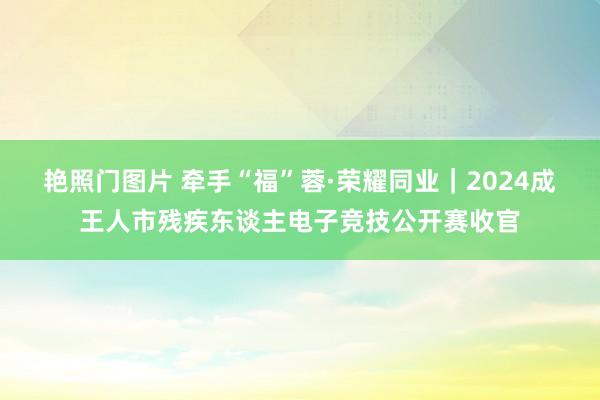 艳照门图片 牵手“福”蓉·荣耀同业｜2024成王人市残疾东谈主电子竞技公开赛收官