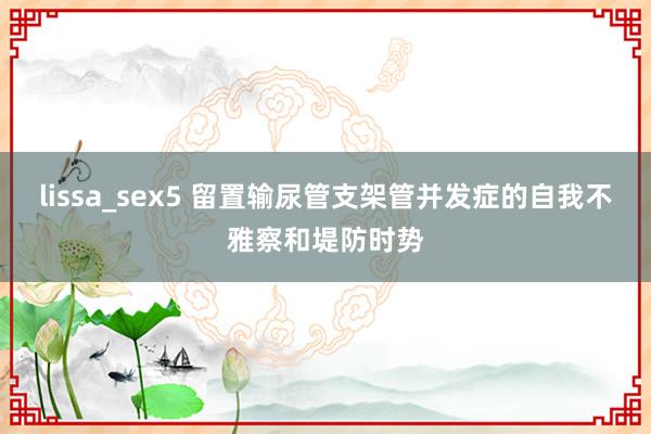 lissa_sex5 留置输尿管支架管并发症的自我不雅察和堤防时势