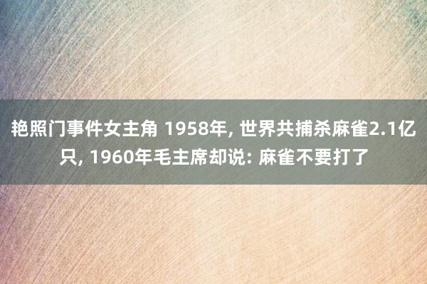 艳照门事件女主角 1958年, 世界共捕杀麻雀2.1亿只, 1960年毛主席却说: 麻雀不要打了