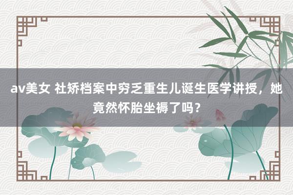 av美女 社矫档案中穷乏重生儿诞生医学讲授，她竟然怀胎坐褥了吗？