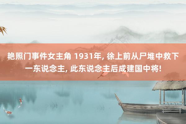 艳照门事件女主角 1931年, 徐上前从尸堆中救下一东说念主, 此东说念主后成建国中将!