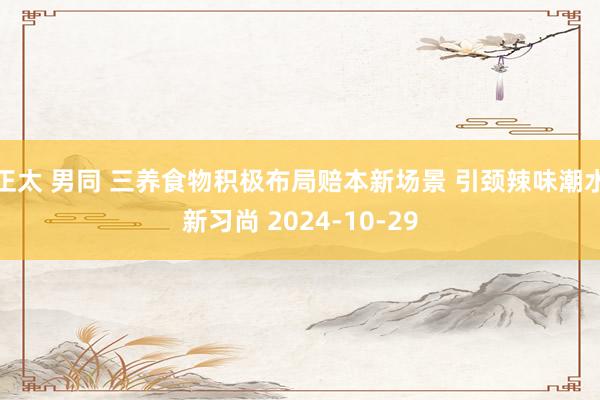 正太 男同 三养食物积极布局赔本新场景 引颈辣味潮水新习尚 2024-10-29