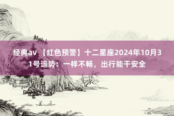 经典av 【红色预警】十二星座2024年10月31号运势：一样不畅，出行能干安全