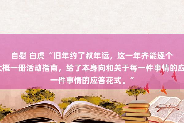 自慰 白虎 “旧年约了叔年运，这一年齐能逐个双应上，大概一册活动指南，给了本身向和关于每一件事情的应答花式。”