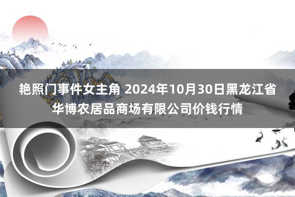 艳照门事件女主角 2024年10月30日黑龙江省华博农居品商场有限公司价钱行情