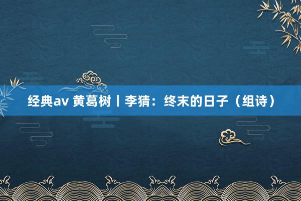 经典av 黄葛树丨李猜：终末的日子（组诗）