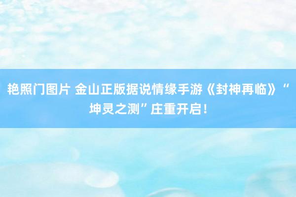 艳照门图片 金山正版据说情缘手游《封神再临》“坤灵之测”庄重开启！