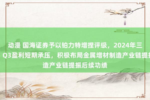 动漫 国海证券予以铂力特增捏评级,2024年三季报点评:Q3盈利短期承压,积极布局金属增材制造产业链提振后续功绩