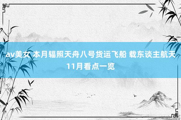 av美女 本月辐照天舟八号货运飞船 载东谈主航天11月看点一览