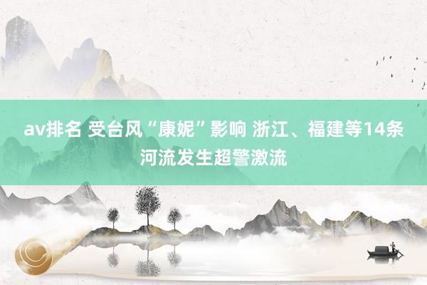 av排名 受台风“康妮”影响 浙江、福建等14条河流发生超警激流