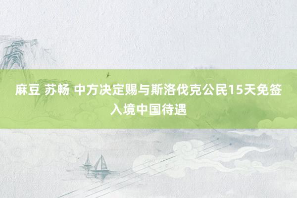 麻豆 苏畅 中方决定赐与斯洛伐克公民15天免签入境中国待遇