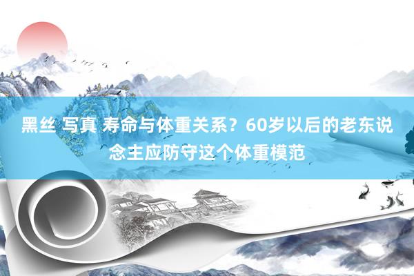 黑丝 写真 寿命与体重关系？60岁以后的老东说念主应防守这个体重模范