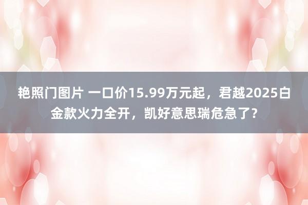 艳照门图片 一口价15.99万元起，君越2025白金款火力全开，凯好意思瑞危急了？