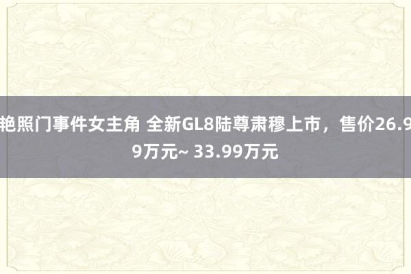 艳照门事件女主角 全新GL8陆尊肃穆上市，售价26.99万元~ 33.99万元