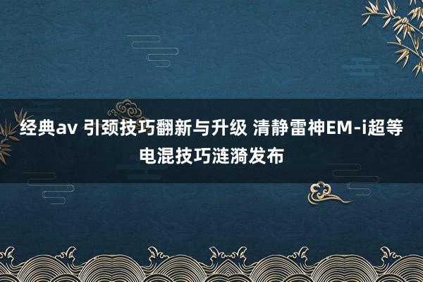 经典av 引颈技巧翻新与升级 清静雷神EM-i超等电混技巧涟漪发布