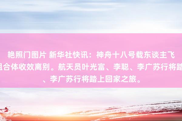 艳照门图片 新华社快讯：神舟十八号载东谈主飞船与空间站组合体收效离别。航天员叶光富、李聪、李广苏行将踏上回家之旅。