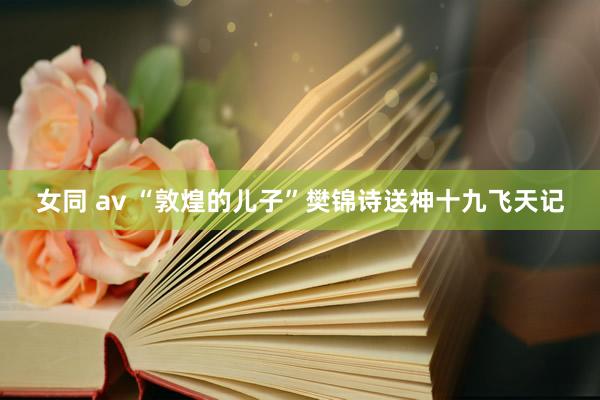 女同 av “敦煌的儿子”樊锦诗送神十九飞天记