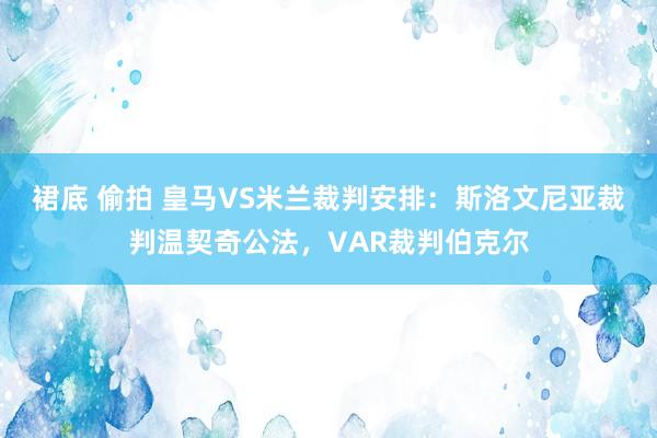 裙底 偷拍 皇马VS米兰裁判安排：斯洛文尼亚裁判温契奇公法，VAR裁判伯克尔