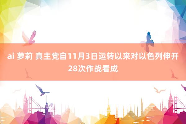 ai 萝莉 真主党自11月3日运转以来对以色列伸开28次作战看成