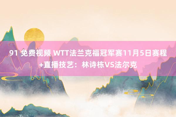 91 免费视频 WTT法兰克福冠军赛11月5日赛程+直播技艺：林诗栋VS法尔克