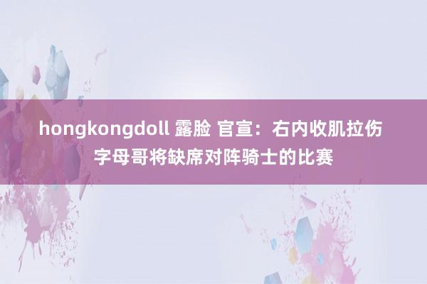 hongkongdoll 露脸 官宣：右内收肌拉伤 字母哥将缺席对阵骑士的比赛