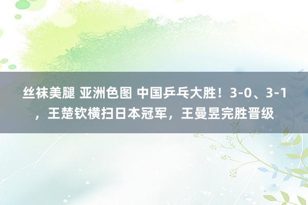 丝袜美腿 亚洲色图 中国乒乓大胜！3-0、3-1，王楚钦横扫日本冠军，王曼昱完胜晋级