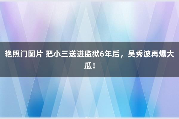 艳照门图片 把小三送进监狱6年后，吴秀波再爆大瓜！