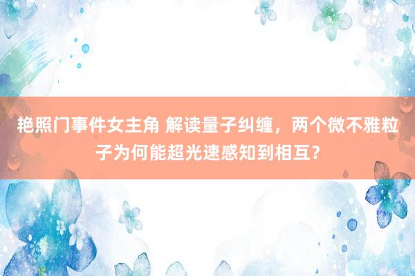 艳照门事件女主角 解读量子纠缠，两个微不雅粒子为何能超光速感知到相互？