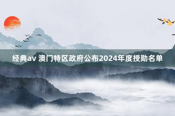 经典av 澳门特区政府公布2024年度授勋名单