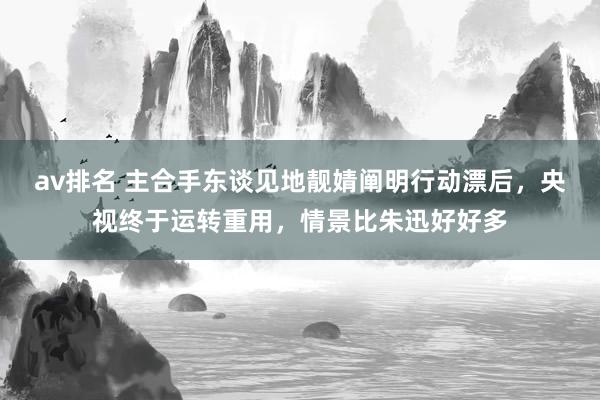 av排名 主合手东谈见地靓婧阐明行动漂后,央视终于运转重用,情景比朱迅好好多